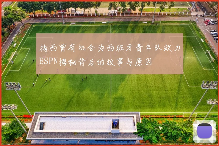 梅西曾有机会为西班牙青年队效力ESPN揭秘背后的故事与原因