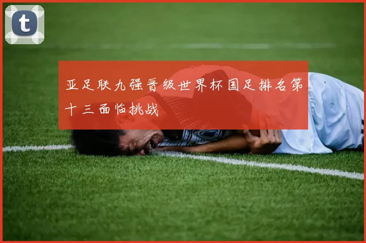 亚足联九强晋级世界杯国足排名第十三面临挑战