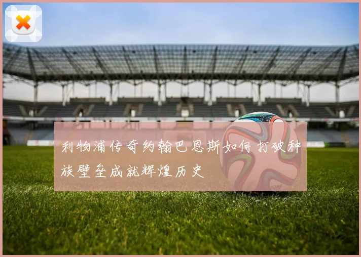 利物浦传奇约翰巴恩斯如何打破种族壁垒成就辉煌历史