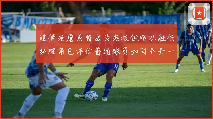 追梦老詹或将成为老板但难以胜任经理角色评估普通球员如同乔丹一样复杂