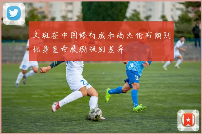 文班在中国修行成和尚杰伦布朗则化身皇帝展现级别差异