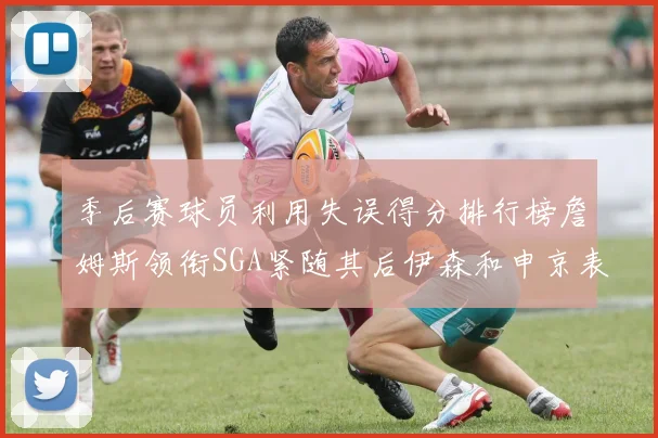 季后赛球员利用失误得分排行榜詹姆斯领衔SGA紧随其后伊森和申京表现不俗