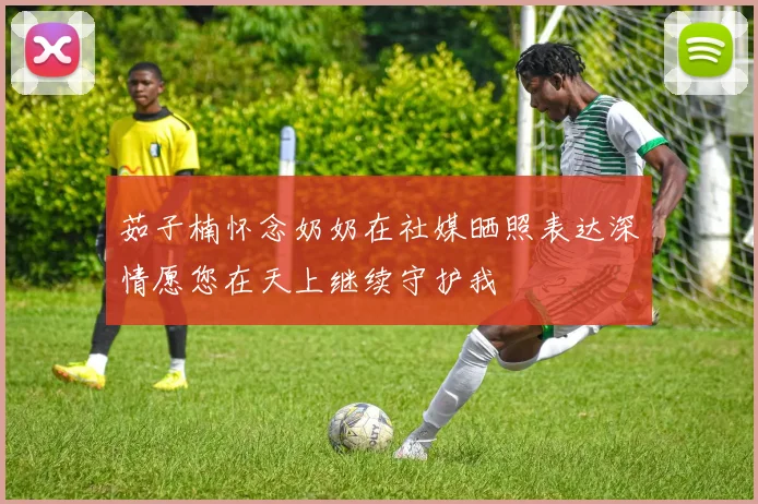 茹子楠怀念奶奶在社媒晒照表达深情愿您在天上继续守护我