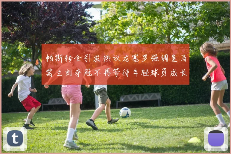 帕斯转会引发热议龙塞罗强调皇马需立刻夺冠不再等待年轻球员成长