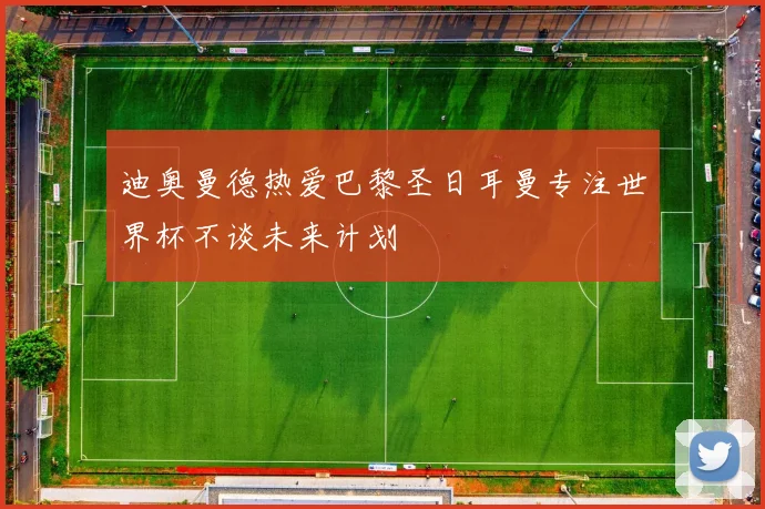 迪奥曼德热爱巴黎圣日耳曼专注世界杯不谈未来计划