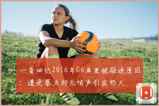 一哥回忆2016年G6库里被驱逐原因：遭受暴力却无哨声引发怒火