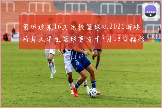 莆田迎来16支高校篮球队2026海峡两岸大学生篮球赛将于7月18日精彩开幕