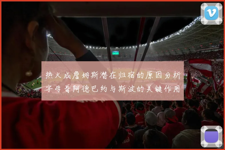 热火成詹姆斯潜在归宿的原因分析字母哥阿德巴约与斯波的关键作用