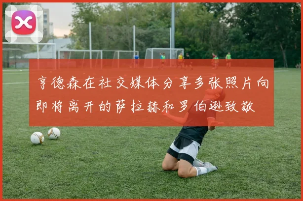 亨德森在社交媒体分享多张照片向即将离开的萨拉赫和罗伯逊致敬