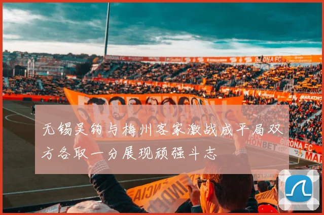 无锡吴钩与梅州客家激战成平局双方各取一分展现顽强斗志